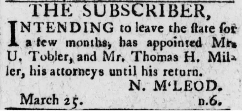 Newspaper notice from the Savannah Columbian Museum and Savannah Advertiser dated March 25, 1800, in which N. McLeod announces he intends to leave the state for a few months and has appointed Mr. U. Tobler and Mr. Thomas H. Miller as his attorneys until his return.