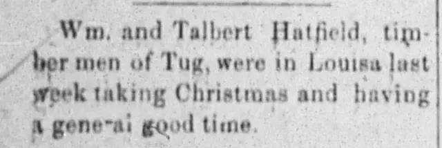 Newspaper clipping from the Big Sandy News, Louisa, Kentucky, January 5, 1888, noting that Wm. and Talbert Hatfield, timber men of Tug, were in Louisa taking Christmas and having a general good time